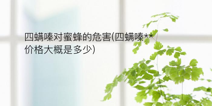 四螨嗪对蜜蜂的危害(四螨嗪**价格大概是多少)