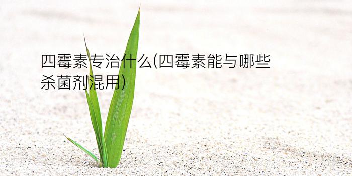 四霉素专治什么(四霉素能与哪些杀菌剂混用)