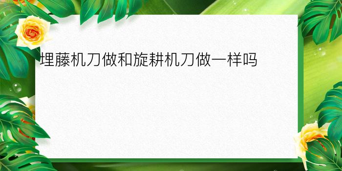 埋藤机刀做和旋耕机刀做一样吗