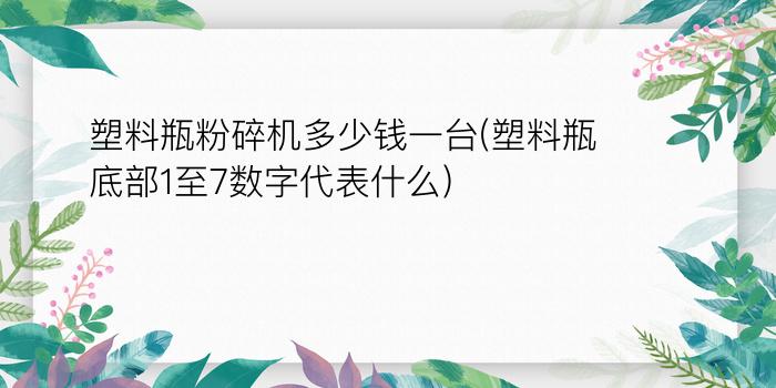 塑料瓶粉碎机多少钱一台(塑料瓶底部1至7数字代表什么)