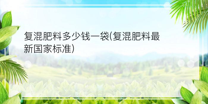 复混肥料多少钱一袋(复混肥料最新国家标准)