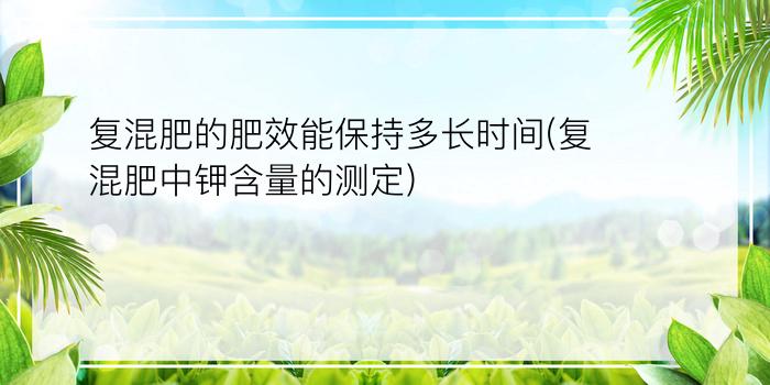 复混肥的肥效能保持多长时间(复混肥中钾含量的测定)