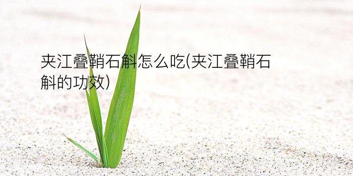 夹江叠鞘石斛怎么吃(夹江叠鞘石斛的功效)