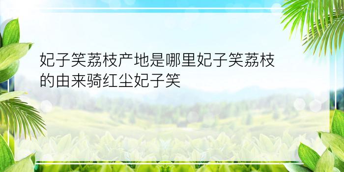 妃子笑荔枝产地是哪里妃子笑荔枝的由来骑红尘妃子笑