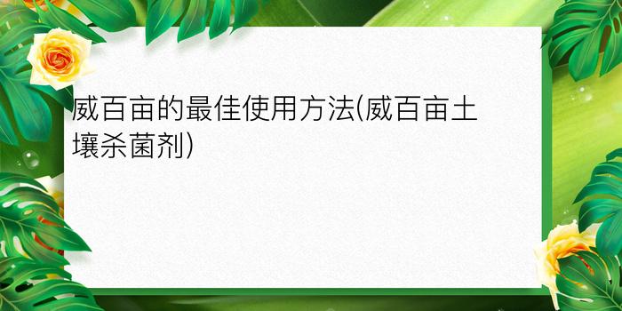 威百亩的最佳使用方法(威百亩土壤杀菌剂)