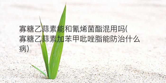 寡糖乙蒜素能和氰烯菌酯混用吗(寡糖乙蒜素加苯甲吡唑脂能防治什么病)