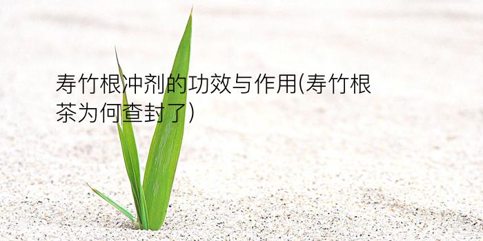 寿竹根冲剂的功效与作用(寿竹根茶为何查封了)