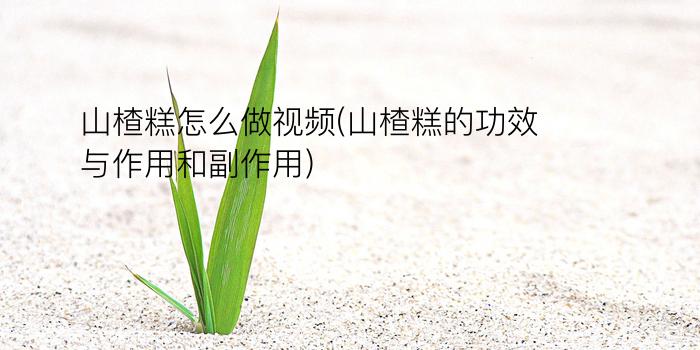 山楂糕怎么做视频(山楂糕的功效与作用和副作用)