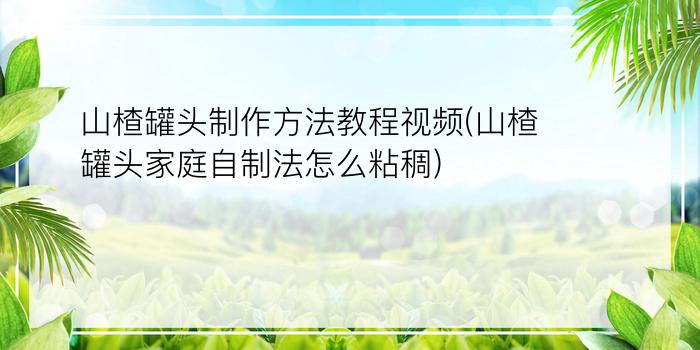 山楂罐头制作方法教程视频(山楂罐头家庭自制法怎么粘稠)