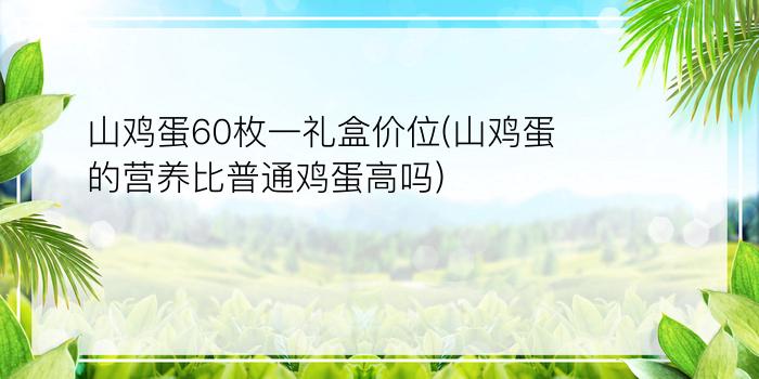 山鸡蛋60枚一礼盒价位(山鸡蛋的营养比普通鸡蛋高吗)