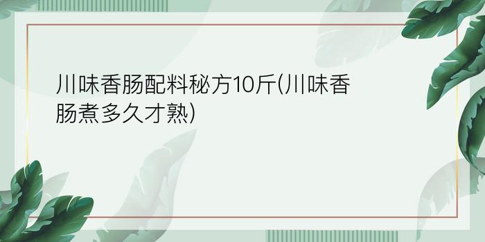 川味香肠配料秘方10斤(川味香肠煮多久才熟)