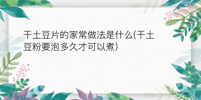 干土豆片的家常做法是什么(干土豆粉要泡多久才可以煮)