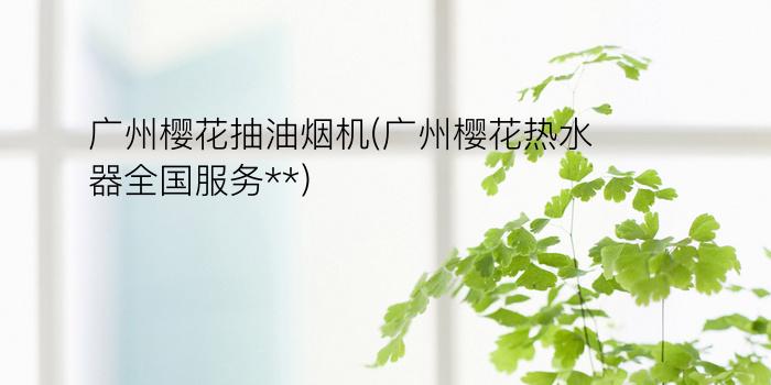 广州樱花抽油烟机(广州樱花热水器全国服务**)