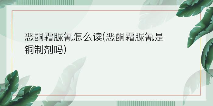 恶酮霜脲氰怎么读(恶酮霜脲氰是铜制剂吗)