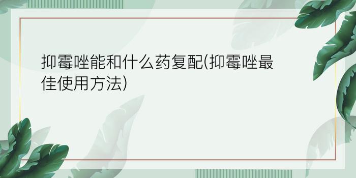 抑霉唑能和什么药复配(抑霉唑最佳使用方法)