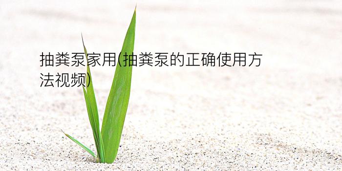 抽粪泵家用(抽粪泵的正确使用方法视频)