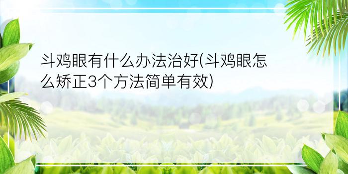 斗鸡眼有什么办法治好(斗鸡眼怎么矫正3个方法简单有效)