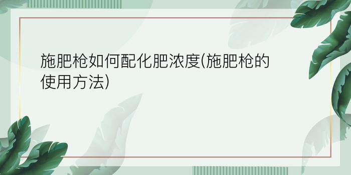 施肥枪如何配化肥浓度(施肥枪的使用方法)