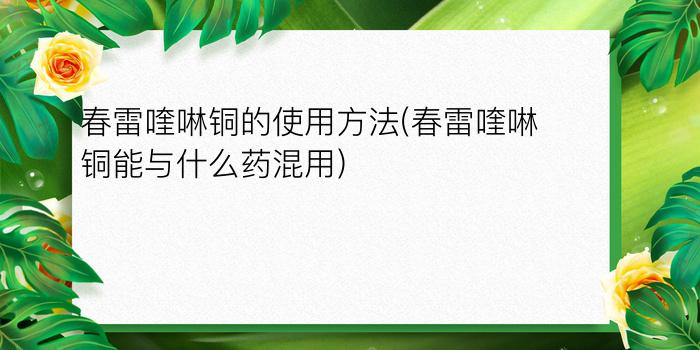 春雷喹啉铜的使用方法(春雷喹啉铜能与什么药混用)