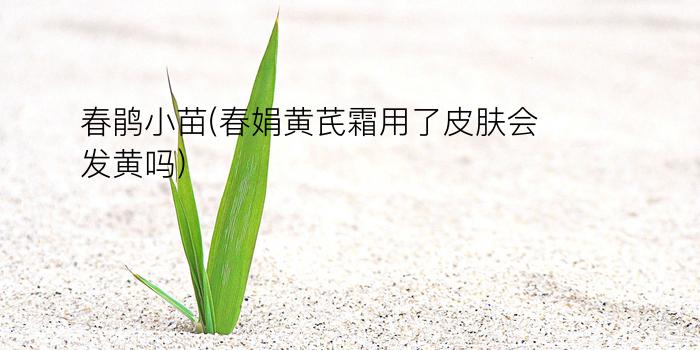 春鹃小苗(春娟黄芪霜用了皮肤会发黄吗)