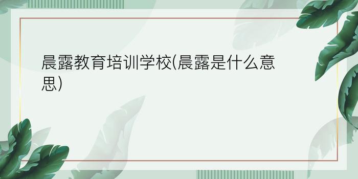 晨露教育培训学校(晨露是什么意思)