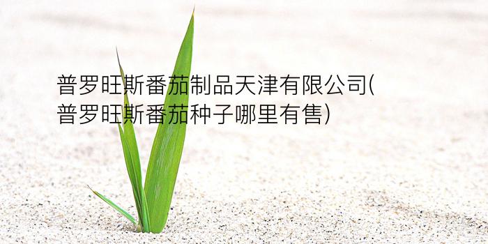 普罗旺斯番茄制品天津有限公司(普罗旺斯番茄种子哪里有售)