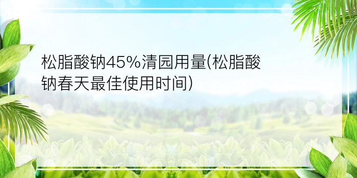 松脂酸钠45%清园用量(松脂酸钠春天最佳使用时间)