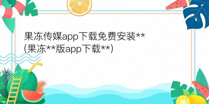 果冻传媒app下载免费安装**(果冻**版app下载**)