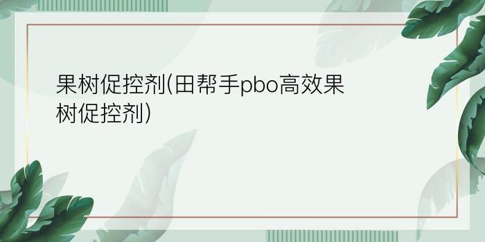 果树促控剂(田帮手pbo高效果树促控剂)