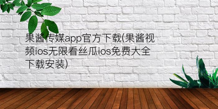 果酱传媒app官方下载(果酱视频ios无限看丝瓜ios免费大全下载安装)