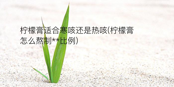 柠檬膏适合寒咳还是热咳(柠檬膏怎么熬制**比例)