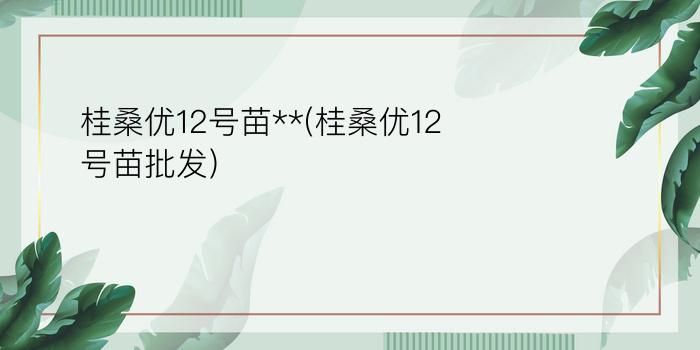 桂桑优12号苗**(桂桑优12号苗批发)