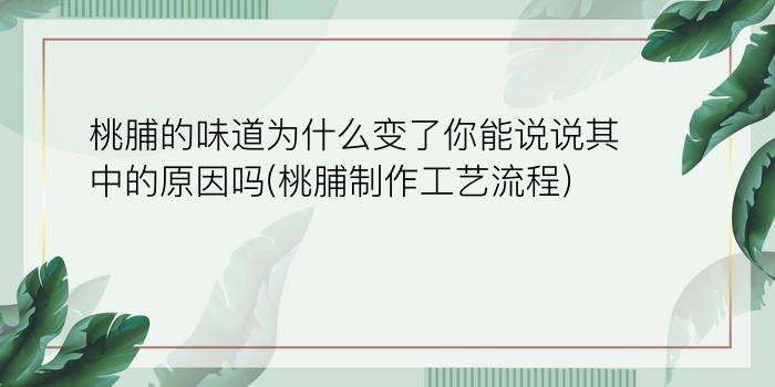 桃脯的味道为什么变了?你能说说其中的原因吗?(桃脯制作工艺流程)