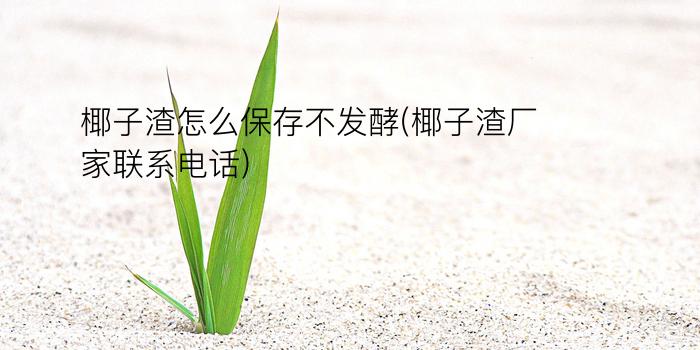 椰子渣怎么保存不发酵(椰子渣厂家联系电话)