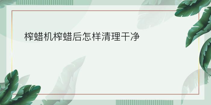 榨蜡机榨蜡后怎样清理干净