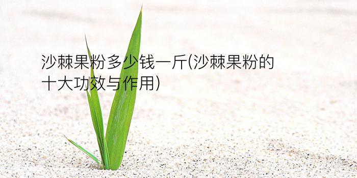 沙棘果粉多少钱一斤(沙棘果粉的十大功效与作用)