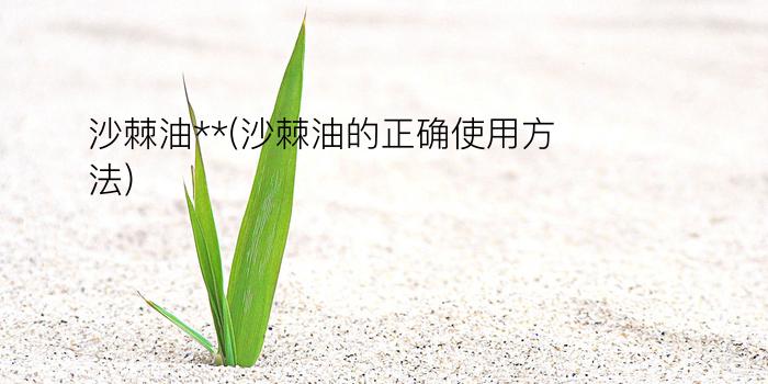 沙棘油**(沙棘油的正确使用方法)