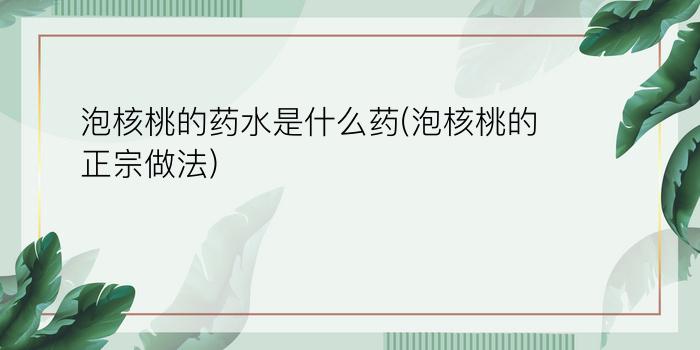 泡核桃的药水是什么药(泡核桃的正宗做法)