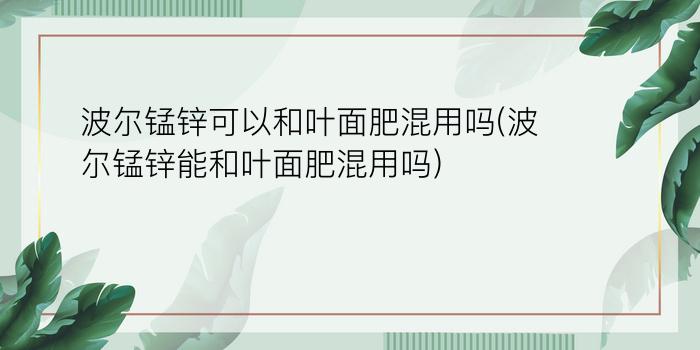 波尔锰锌可以和叶面肥混用吗(波尔锰锌能和叶面肥混用吗)