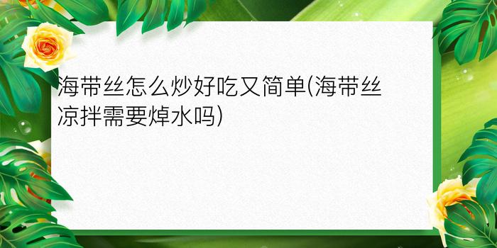 海带丝怎么炒好吃又简单(海带丝凉拌需要焯水吗)