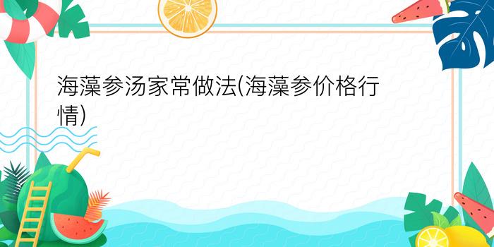 海藻参汤家常做法(海藻参价格行情)