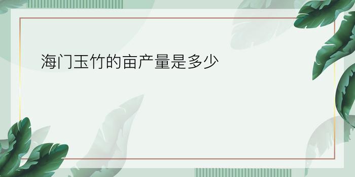 海门玉竹的亩产量是多少