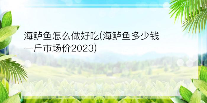 海鲈鱼怎么做好吃(海鲈鱼多少钱一斤市场价2023)