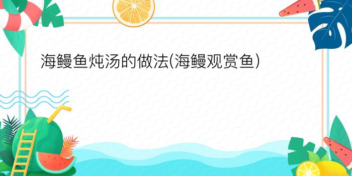 海鳗鱼炖汤的做法(海鳗观赏鱼)