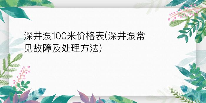 深井泵100米价格表(深井泵常见故障及处理方法)