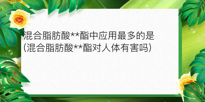 混合脂肪酸**酯中应用最多的是(混合脂肪酸**酯对人体有害吗)