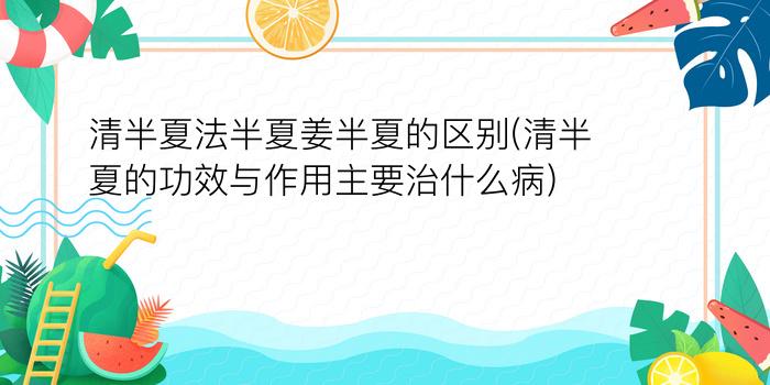 清半夏法半夏姜半夏的区别(清半夏的功效与作用主要治什么病)