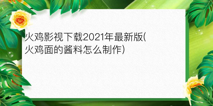 火鸡影视下载2021年最新版(火鸡面的酱料怎么制作)