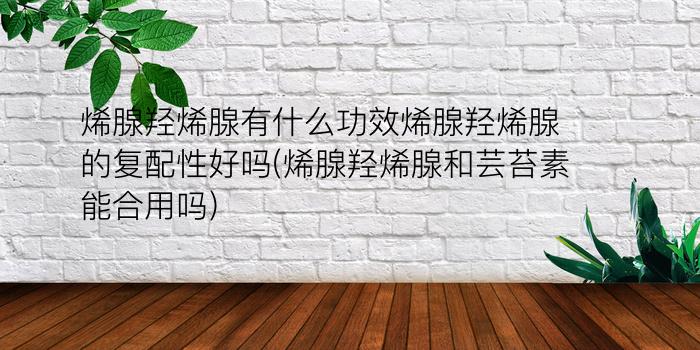 烯腺羟烯腺有什么功效烯腺羟烯腺的复配性好吗?(烯腺羟烯腺和芸苔素能合用吗)