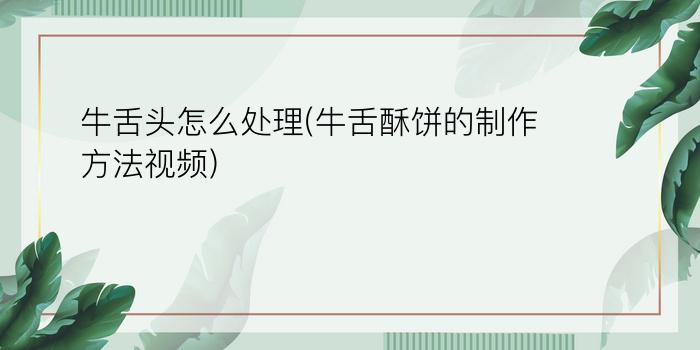 牛舌头怎么处理(牛舌酥饼的制作方法视频)